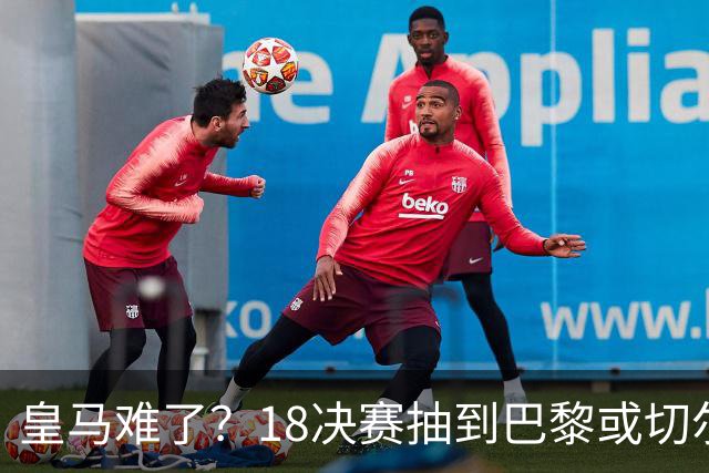 皇马难了？1/8决赛抽到巴黎或切尔西可能性达5成